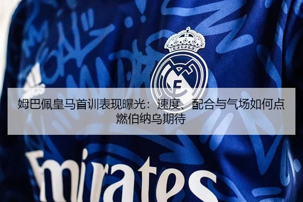 姆巴佩皇马首训表现曝光：速度、配合与气场如何点燃伯纳乌期待