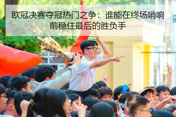 欧冠决赛夺冠热门之争：谁能在终场哨响前稳住最后的胜负手